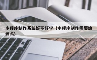 金坛小程序制作系统好不好学（小程序制作需要编程吗）
