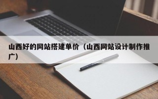 金坛山西好的网站搭建单价（山西网站设计制作推广）