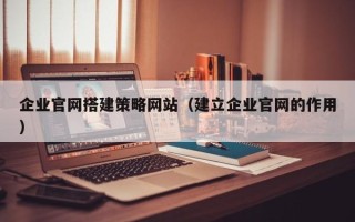 金坛企业官网搭建策略网站（建立企业官网的作用）