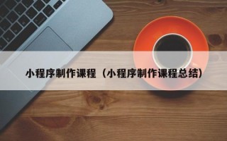 金坛小程序制作课程（小程序制作课程总结）