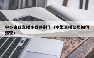 金坛中小企业直播小程序制作（小型直播公司如何运营）