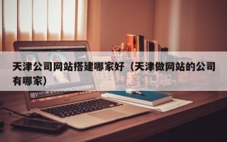 金坛天津公司网站搭建哪家好（天津做网站的公司有哪家）