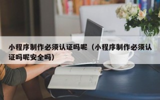 金坛小程序制作必须认证吗呢（小程序制作必须认证吗呢安全吗）