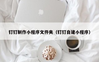 金坛钉钉制作小程序文件夹（钉钉自建小程序）