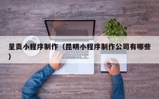 金坛呈贡小程序制作（昆明小程序制作公司有哪些）