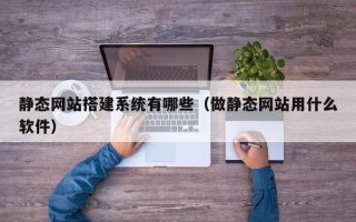 金坛静态网站搭建系统有哪些（做静态网站用什么软件）