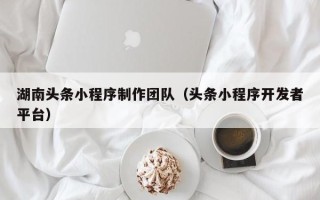 金坛湖南头条小程序制作团队（头条小程序开发者平台）