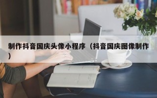 金坛制作抖音国庆头像小程序（抖音国庆图像制作）
