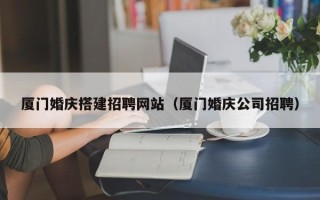 金坛厦门婚庆搭建招聘网站（厦门婚庆公司招聘）
