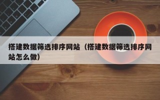 金坛搭建数据筛选排序网站（搭建数据筛选排序网站怎么做）