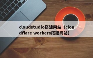 金坛cloudstudio搭建网站（cloudflare workers搭建网站）