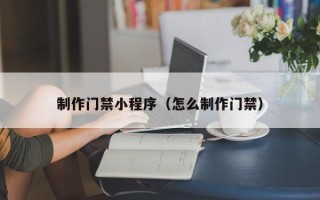 金坛制作门禁小程序（怎么制作门禁）